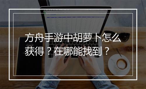 方舟手游中胡萝卜怎么获得?在哪能找到?