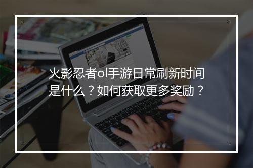 火影忍者ol手游日常刷新时间是什么?如何获取更多奖励?