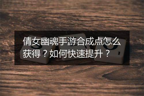 倩女幽魂手游合成点怎么获得?如何快速提升?