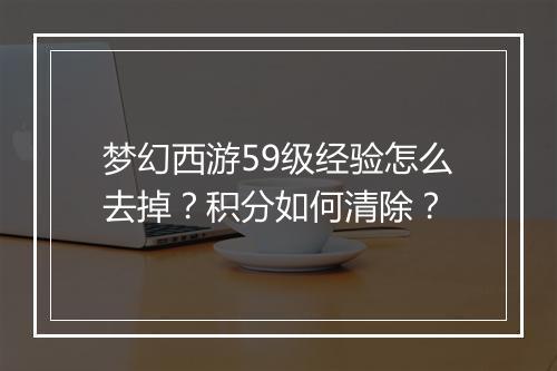 梦幻西游59级经验怎么去掉？积分如何清除？