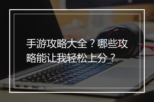 手游攻略大全？哪些攻略能让我轻松上分？