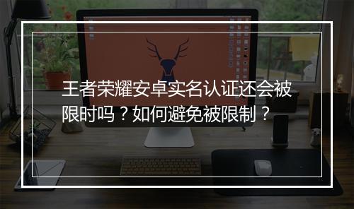 王者荣耀安卓实名认证还会被限时吗？如何避免被限制？