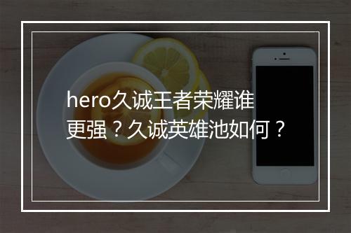 hero久诚王者荣耀谁更强?久诚英雄池如何?