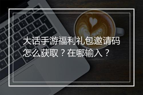 大话手游福利礼包邀请码怎么获取?在哪输入?