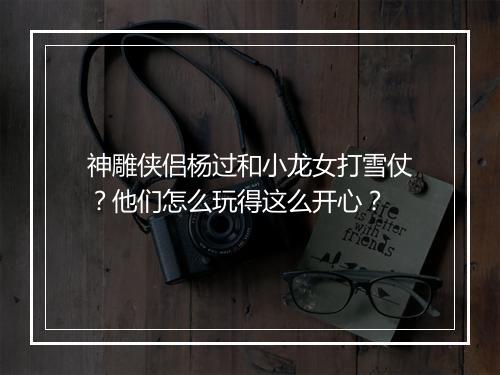神雕侠侣杨过和小龙女打雪仗?他们怎么玩得这么开心?