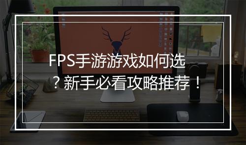 FPS手游游戏如何选?新手必看攻略推荐!