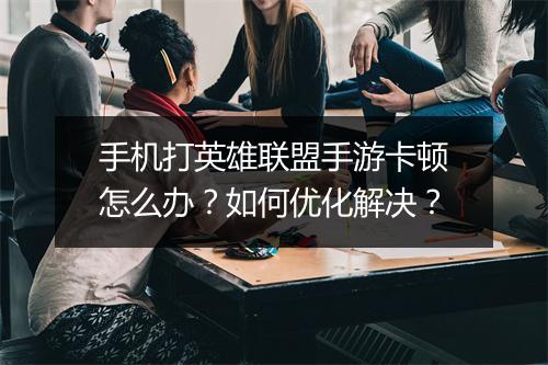 手机打英雄联盟手游卡顿怎么办?如何优化解决?