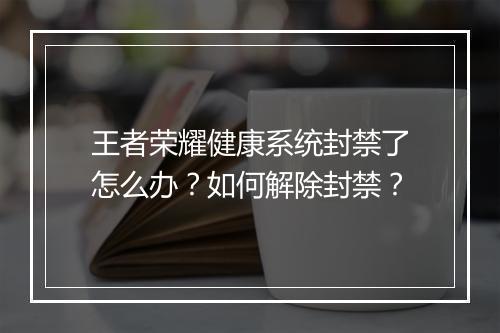 王者荣耀健康系统封禁了怎么办?如何解除封禁?