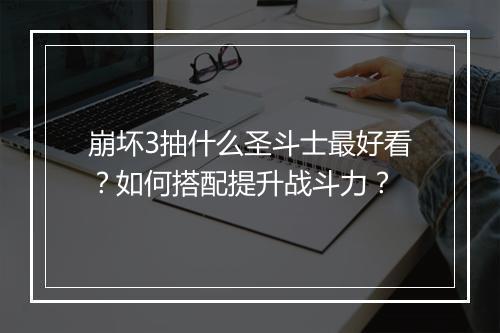 崩坏3抽什么圣斗士最好看？如何搭配提升战斗力？