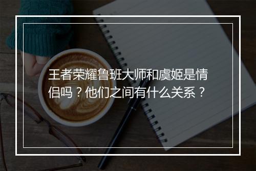 王者荣耀鲁班大师和虞姬是情侣吗？他们之间有什么关系？