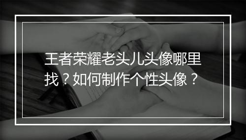王者荣耀老头儿头像哪里找？如何制作个性头像？