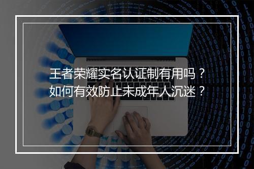 王者荣耀实名认证制有用吗?如何有效防止未成年人沉迷?