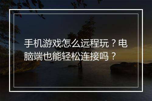 手机游戏怎么远程玩?电脑端也能轻松连接吗?