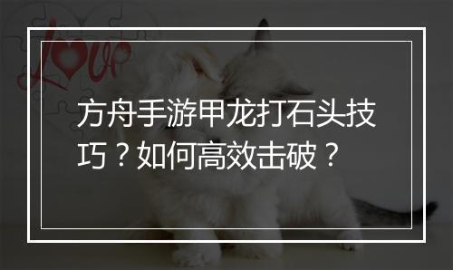 方舟手游甲龙打石头技巧?如何高效击破?