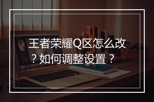 王者荣耀Q区怎么改?如何调整设置?