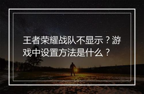 王者荣耀战队不显示？游戏中设置方法是什么？