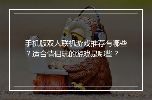 手机版双人联机游戏推荐有哪些?适合情侣玩的游戏是哪些?