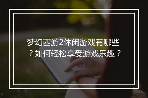 梦幻西游2休闲游戏有哪些?如何轻松享受游戏乐趣?