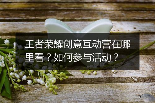 王者荣耀创意互动营在哪里看？如何参与活动？