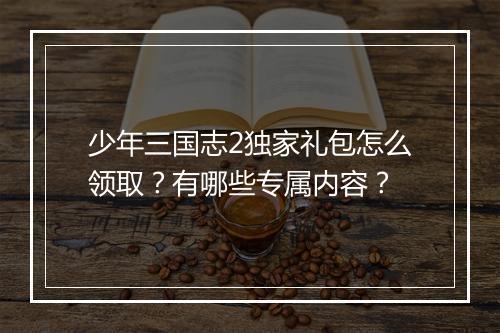 少年三国志2独家礼包怎么领取?有哪些专属内容?