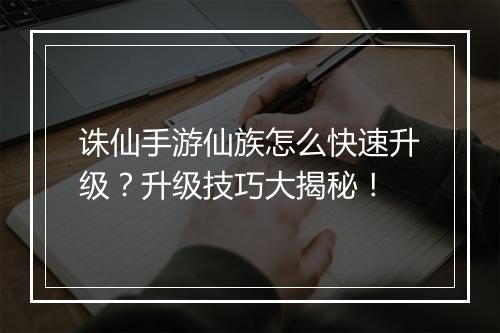 诛仙手游仙族怎么快速升级？升级技巧大揭秘！