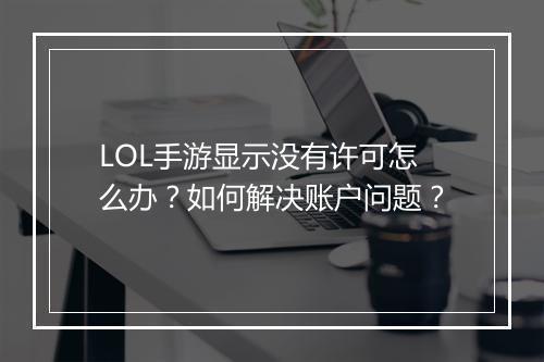 LOL手游显示没有许可怎么办？如何解决账户问题？