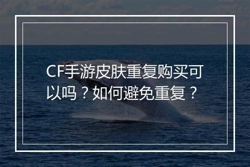 CF手游皮肤重复购买可以吗?如何避免重复?
