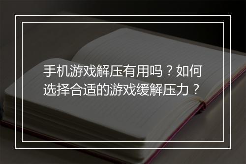 手机游戏解压有用吗?如何选择合适的游戏缓解压力?