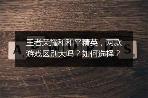 王者荣耀和和平精英,两款游戏区别大吗?如何选择?