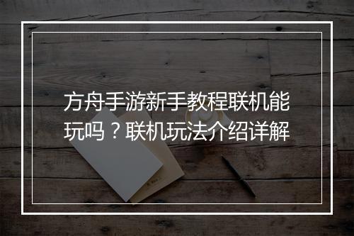 方舟手游新手教程联机能玩吗?联机玩法介绍详解