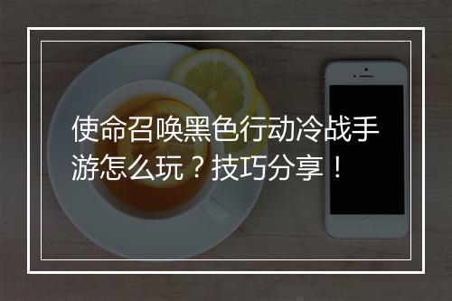 使命召唤黑色行动冷战手游怎么玩?技巧分享!