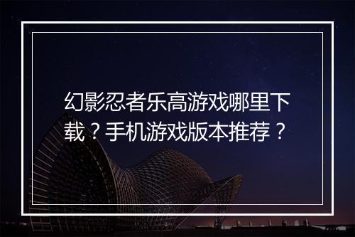 幻影忍者乐高游戏哪里下载?手机游戏版本推荐?