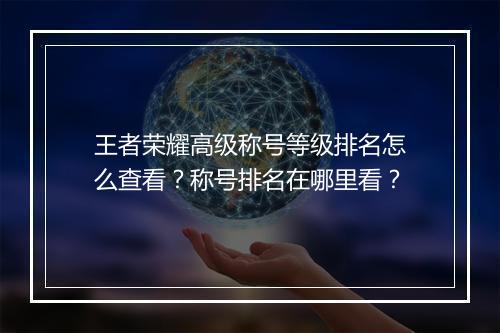 王者荣耀高级称号等级排名怎么查看?称号排名在哪里看?