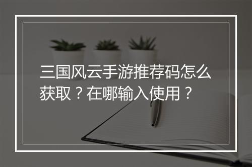 三国风云手游推荐码怎么获取？在哪输入使用？