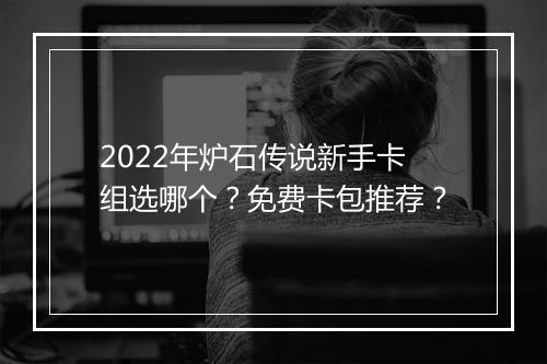 2022年炉石传说新手卡组选哪个?免费卡包推荐?