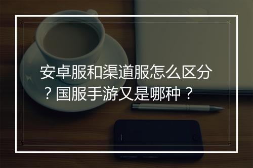 安卓服和渠道服怎么区分?国服手游又是哪种?