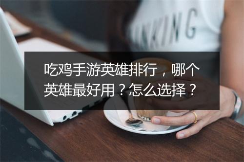 吃鸡手游英雄排行，哪个英雄最好用？怎么选择？