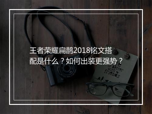 王者荣耀扁鹊2018铭文搭配是什么?如何出装更强势?