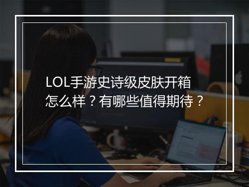 LOL手游史诗级皮肤开箱怎么样?有哪些值得期待?