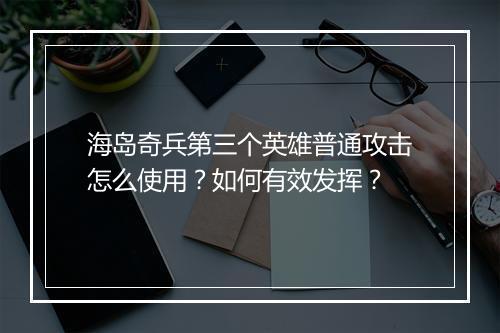 海岛奇兵第三个英雄普通攻击怎么使用?如何有效发挥?