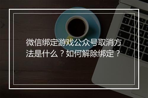 微信绑定游戏公众号取消方法是什么？如何解除绑定？