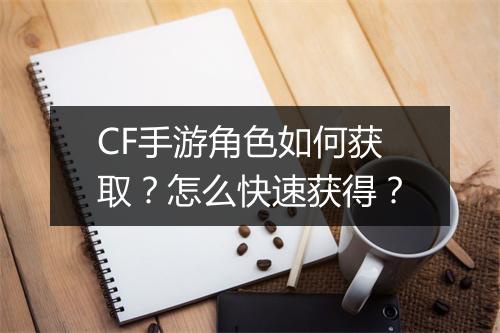 CF手游角色如何获取？怎么快速获得？