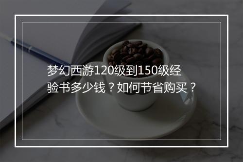 梦幻西游120级到150级经验书多少钱？如何节省购买？