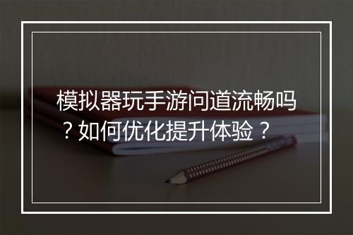 模拟器玩手游问道流畅吗?如何优化提升体验?