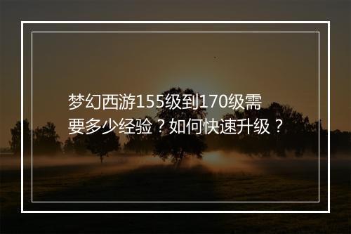 梦幻西游155级到170级需要多少经验?如何快速升级?