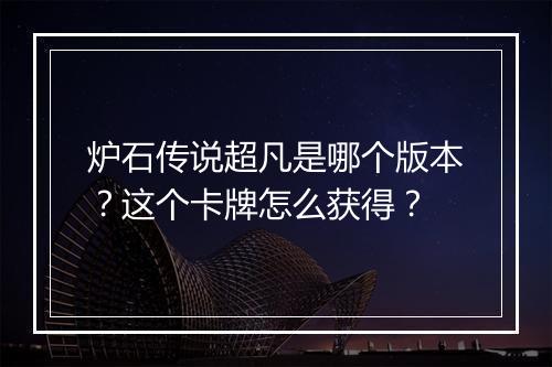 炉石传说超凡是哪个版本?这个卡牌怎么获得?