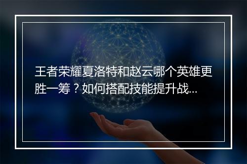 王者荣耀夏洛特和赵云哪个英雄更胜一筹?如何搭配技能提升战斗力?