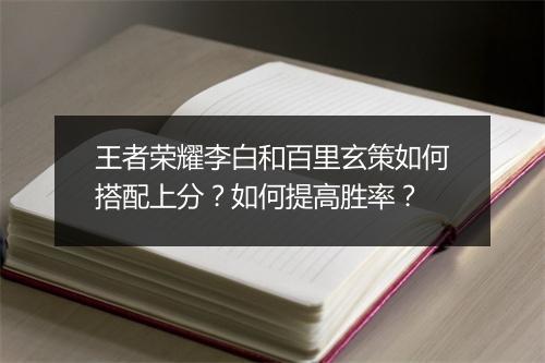 王者荣耀李白和百里玄策如何搭配上分？如何提高胜率？