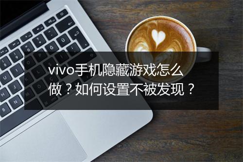 vivo手机隐藏游戏怎么做?如何设置不被发现?