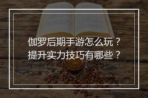 伽罗后期手游怎么玩?提升实力技巧有哪些?